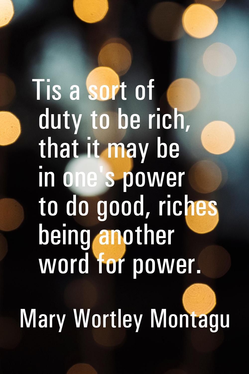 Tis a sort of duty to be rich, that it may be in one's power to do good, riches being another word 