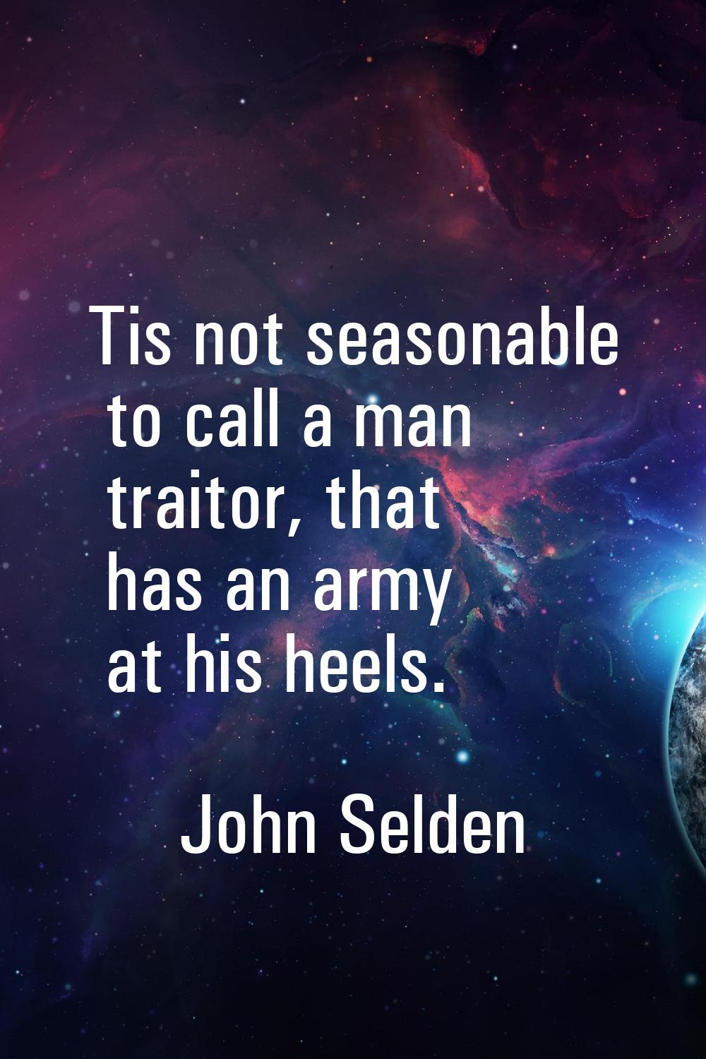 Tis not seasonable to call a man traitor, that has an army at his heels.