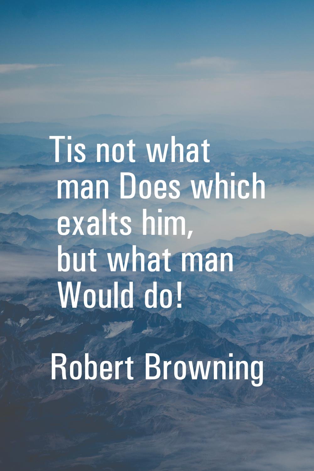 Tis not what man Does which exalts him, but what man Would do!
