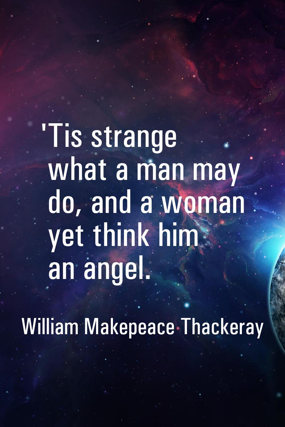 'Tis strange what a man may do, and a woman yet think him an angel.
