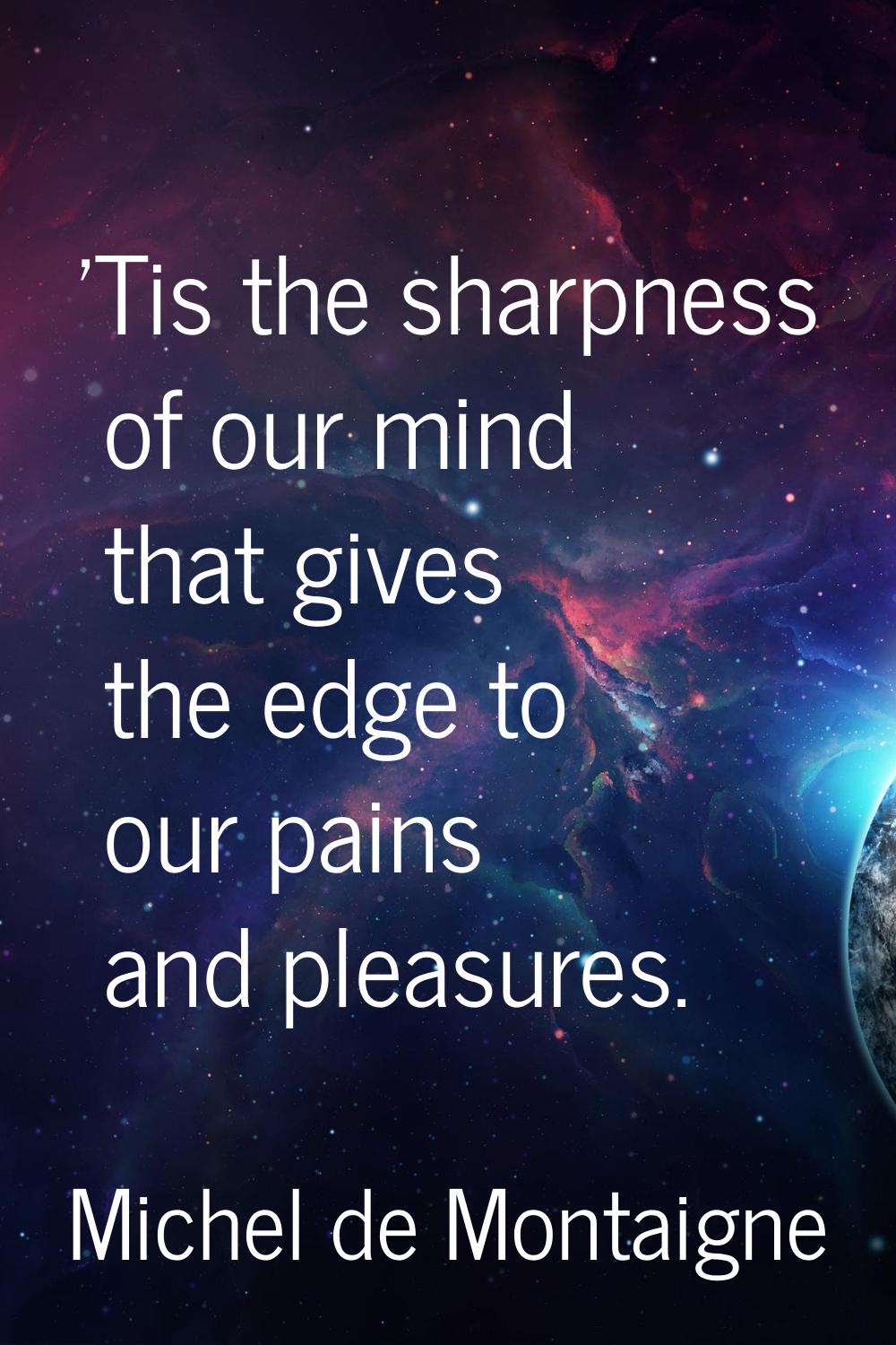 'Tis the sharpness of our mind that gives the edge to our pains and pleasures.