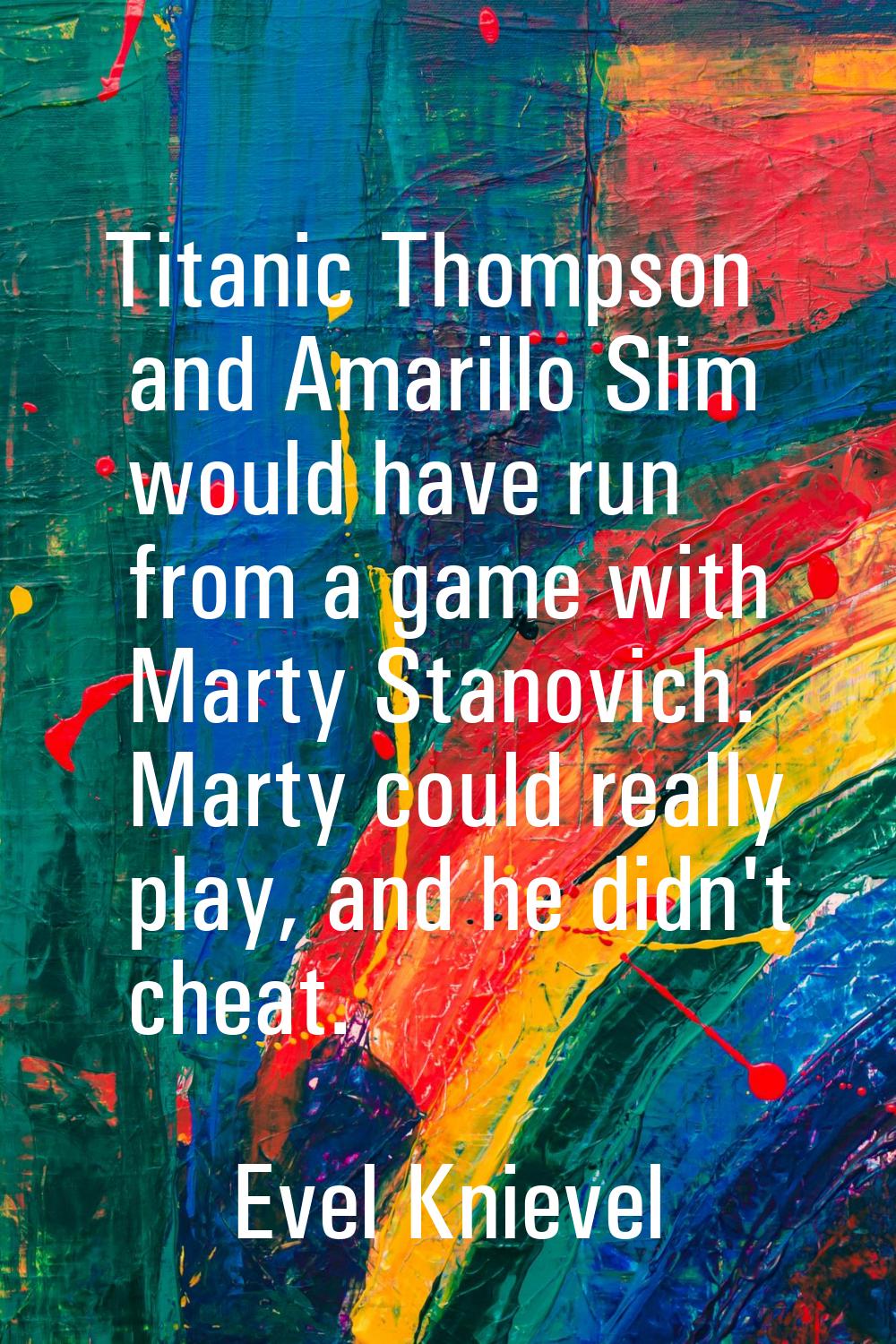 Titanic Thompson and Amarillo Slim would have run from a game with Marty Stanovich. Marty could rea