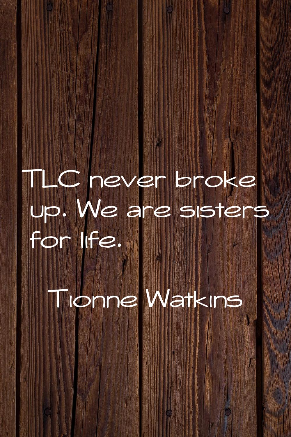 TLC never broke up. We are sisters for life.