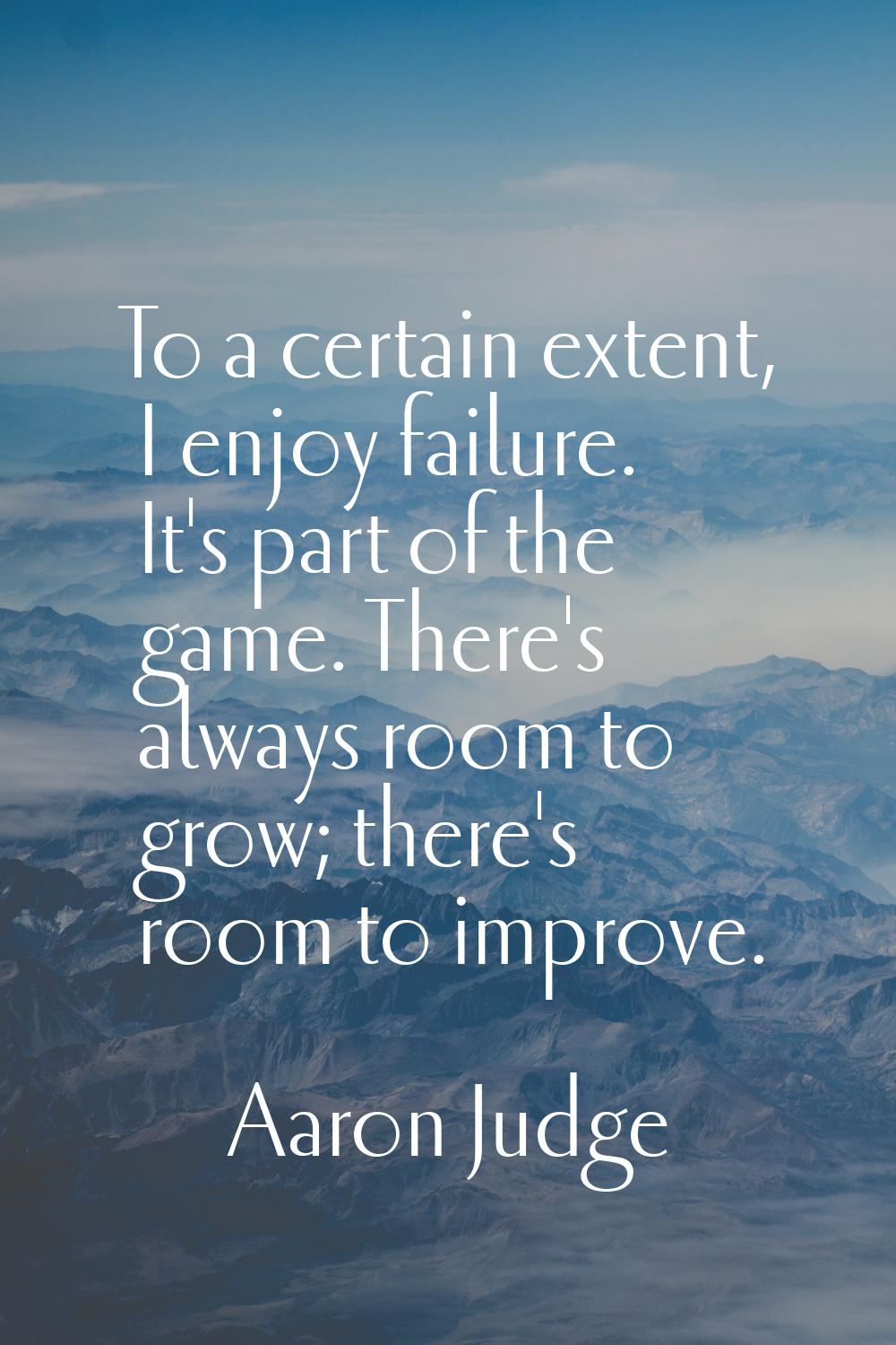 To a certain extent, I enjoy failure. It's part of the game. There's always room to grow; there's r