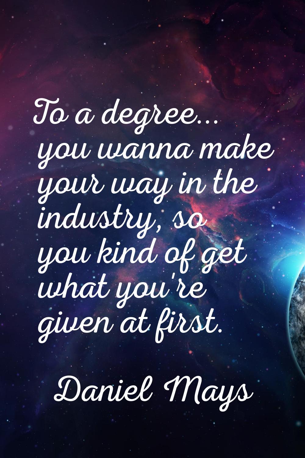 To a degree... you wanna make your way in the industry, so you kind of get what you're given at fir