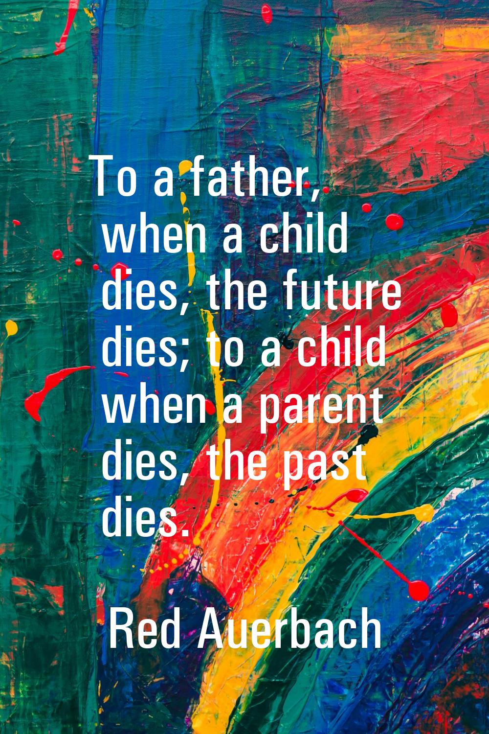 To a father, when a child dies, the future dies; to a child when a parent dies, the past dies.