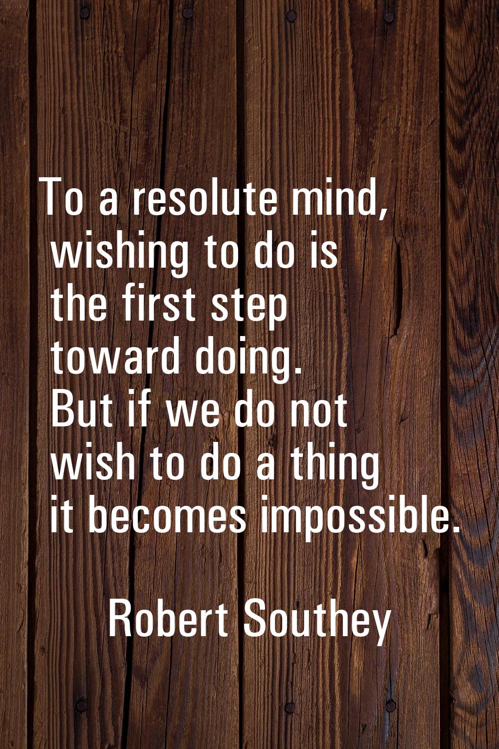To a resolute mind, wishing to do is the first step toward doing. But if we do not wish to do a thi