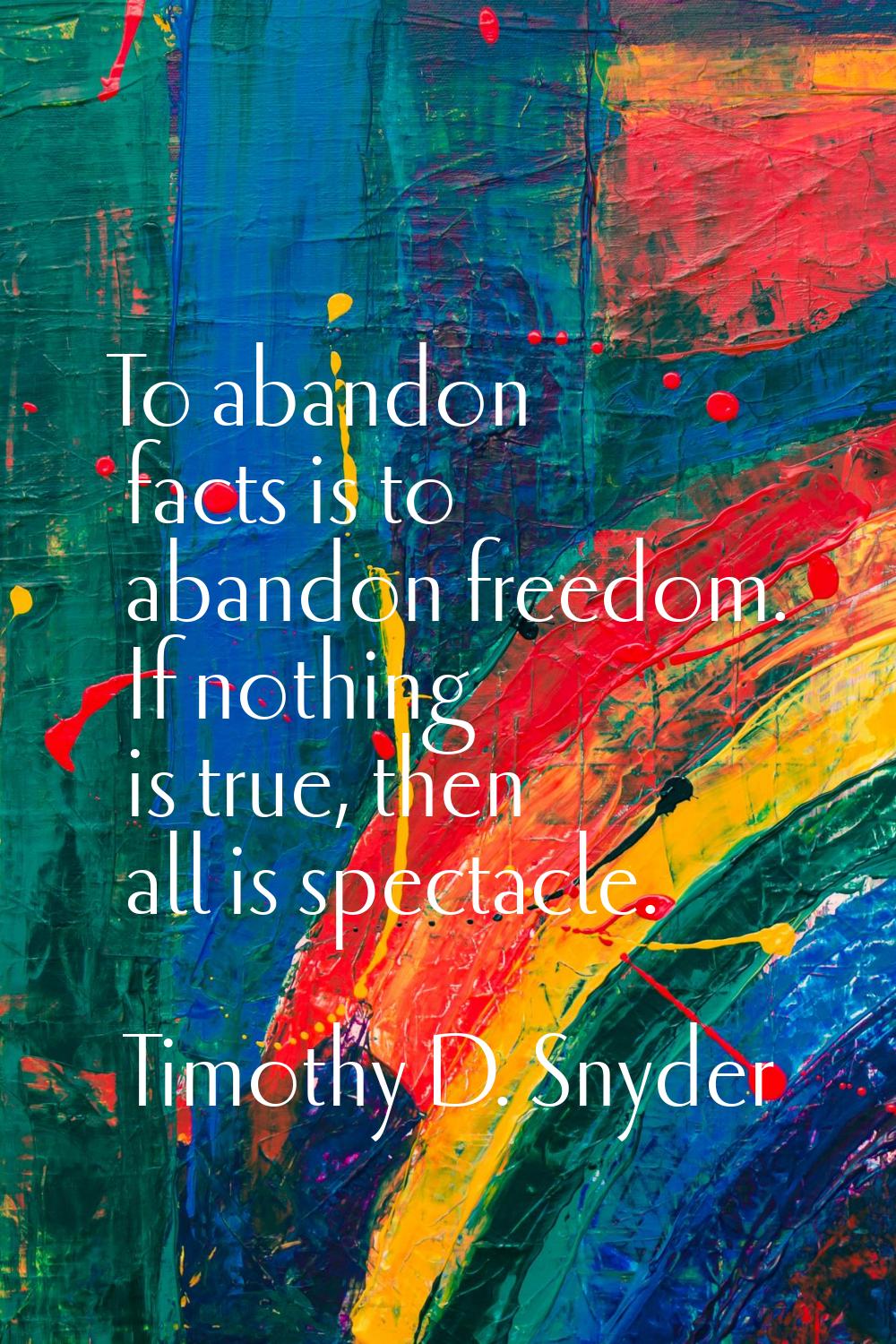 To abandon facts is to abandon freedom. If nothing is true, then all is spectacle.