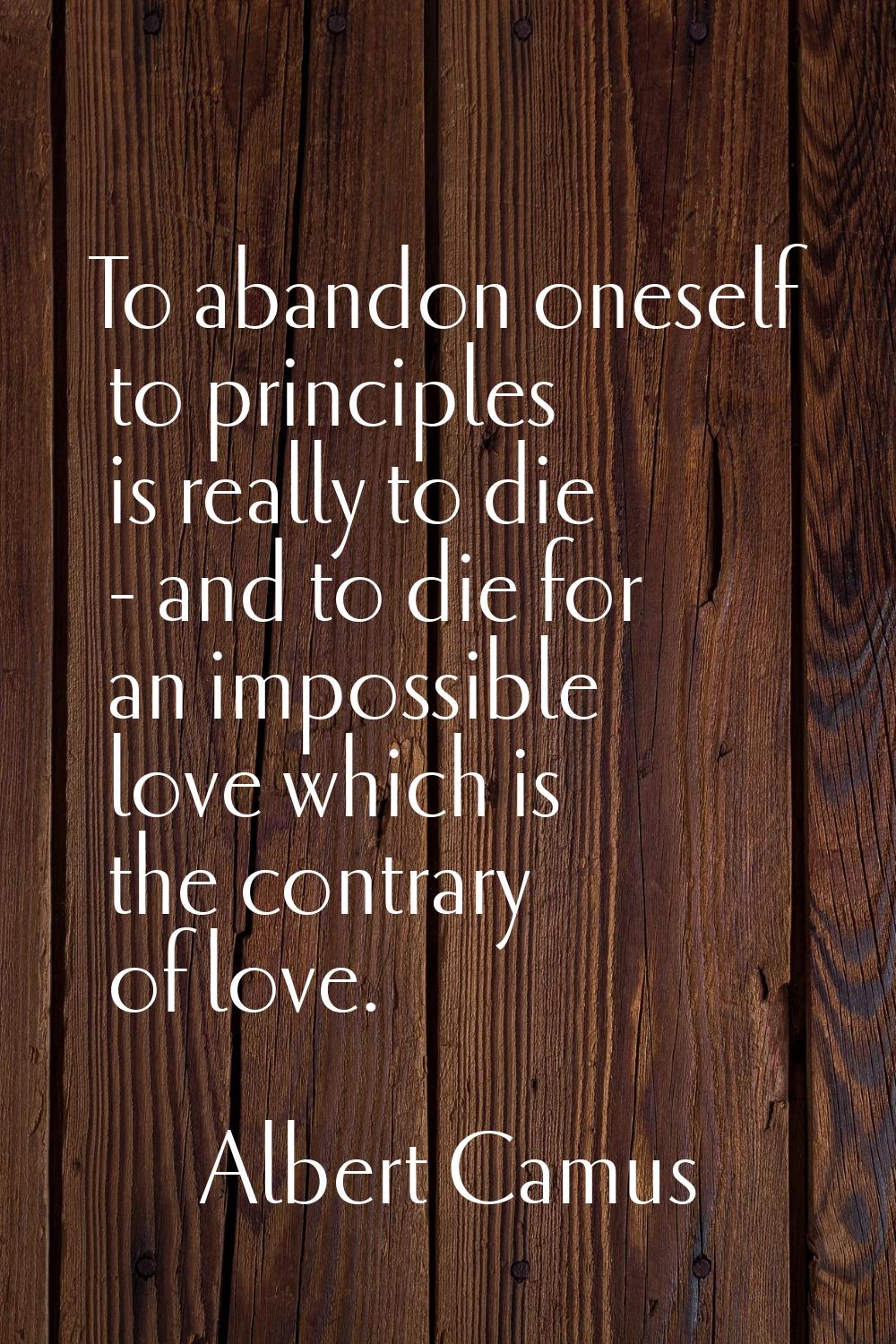 To abandon oneself to principles is really to die - and to die for an impossible love which is the 