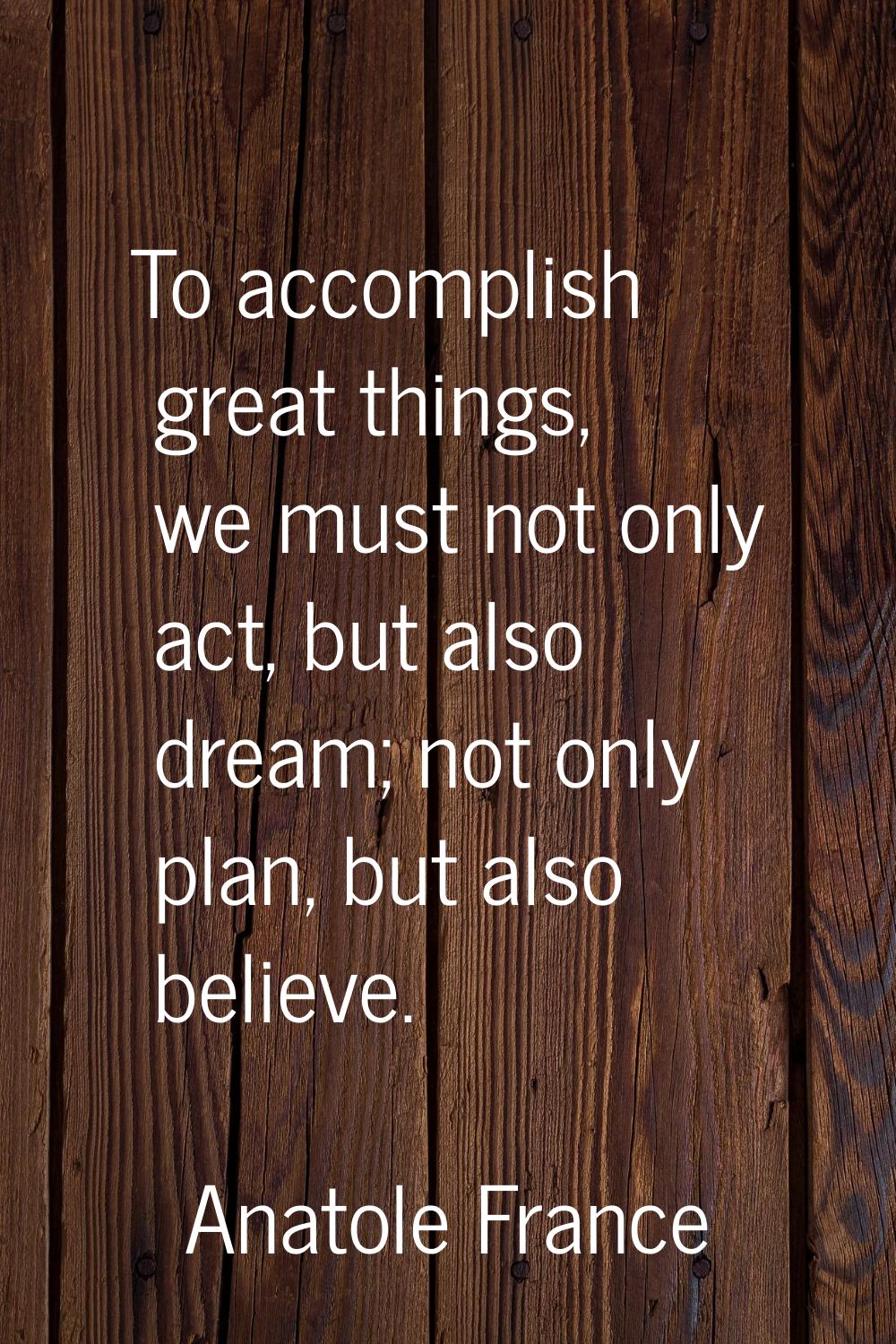 To accomplish great things, we must not only act, but also dream; not only plan, but also believe.