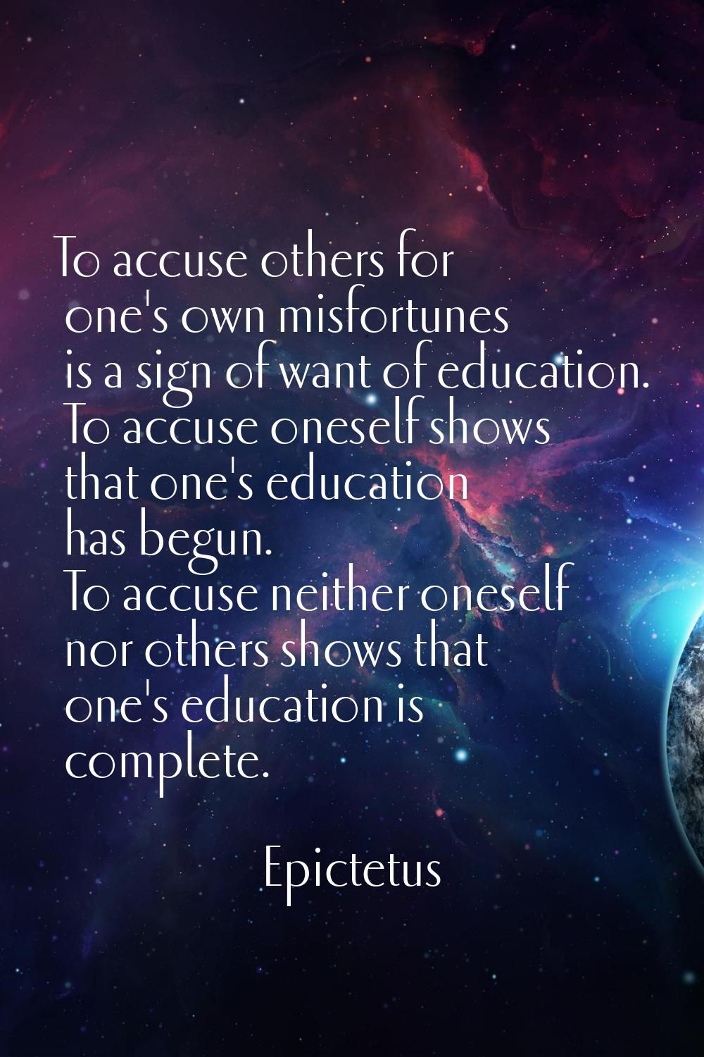 To accuse others for one's own misfortunes is a sign of want of education. To accuse oneself shows 
