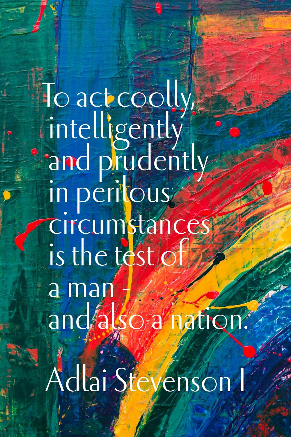 To act coolly, intelligently and prudently in perilous circumstances is the test of a man - and als