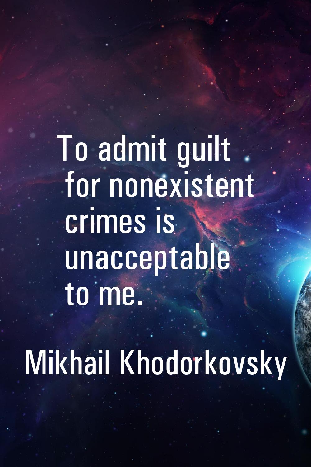 To admit guilt for nonexistent crimes is unacceptable to me.