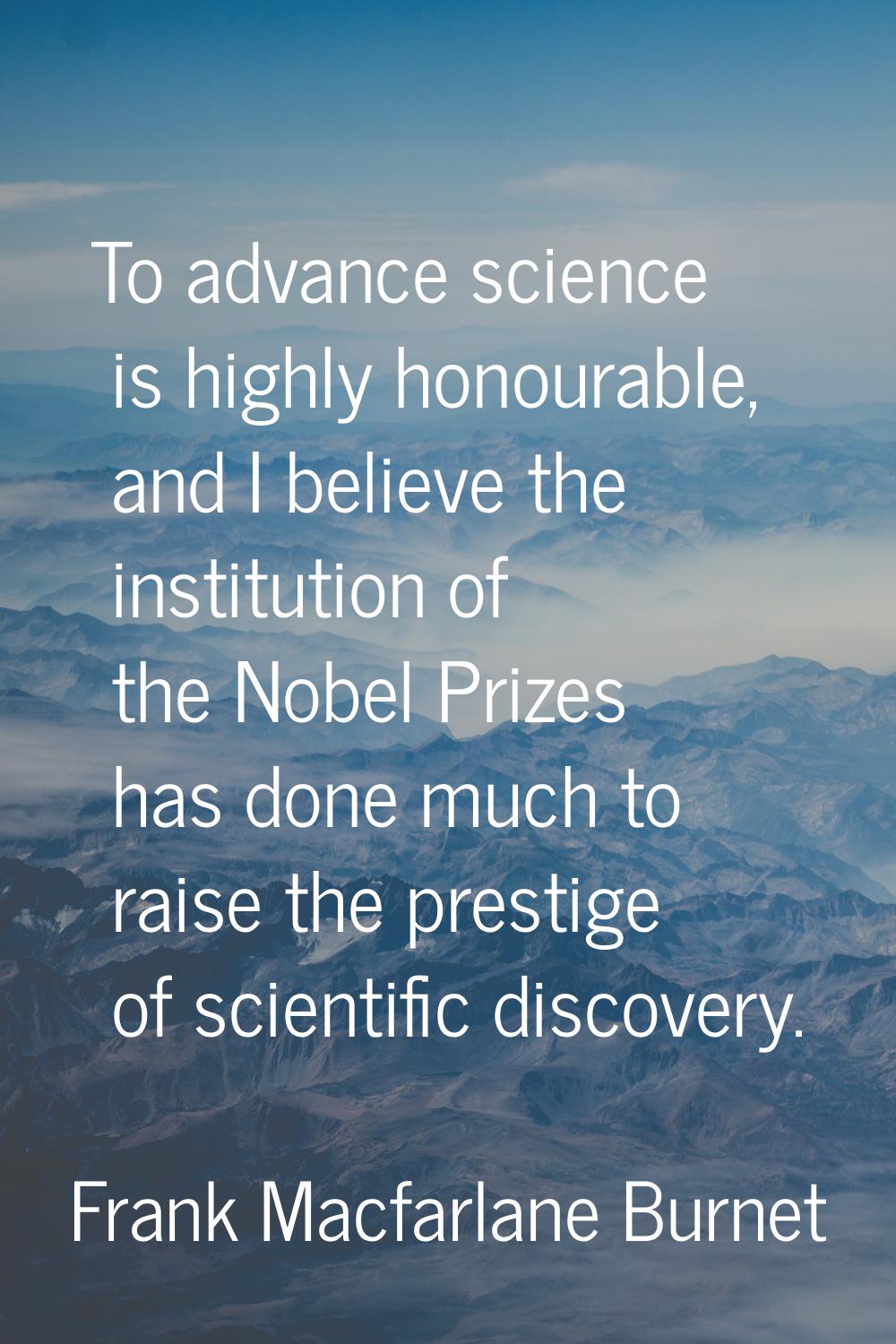 To advance science is highly honourable, and I believe the institution of the Nobel Prizes has done