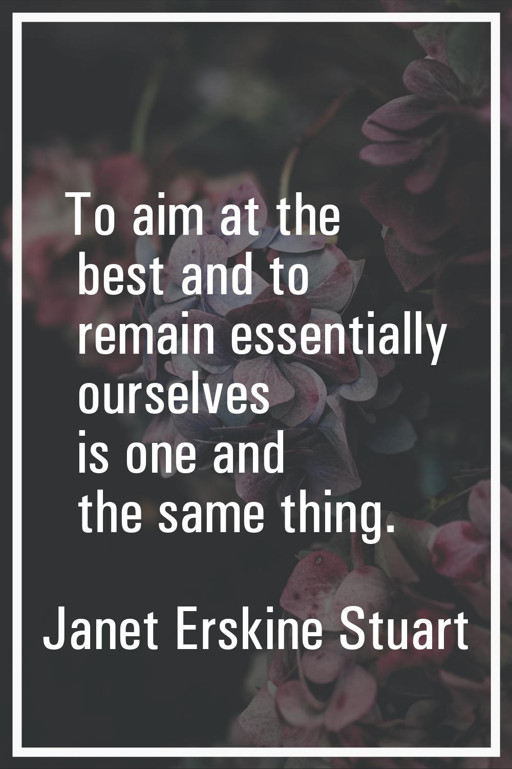 To aim at the best and to remain essentially ourselves is one and the same thing.
