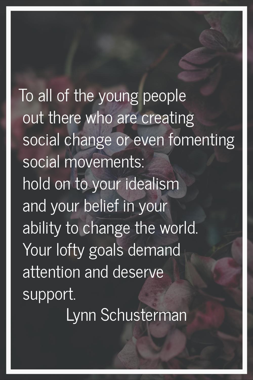 To all of the young people out there who are creating social change or even fomenting social moveme