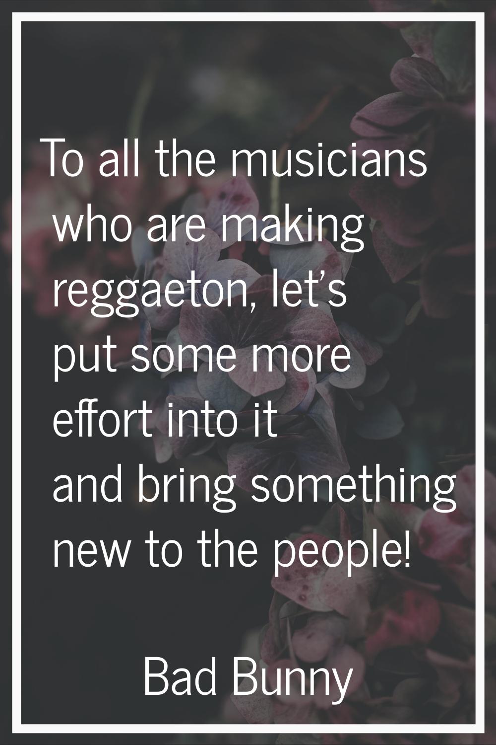 To all the musicians who are making reggaeton, let's put some more effort into it and bring somethi