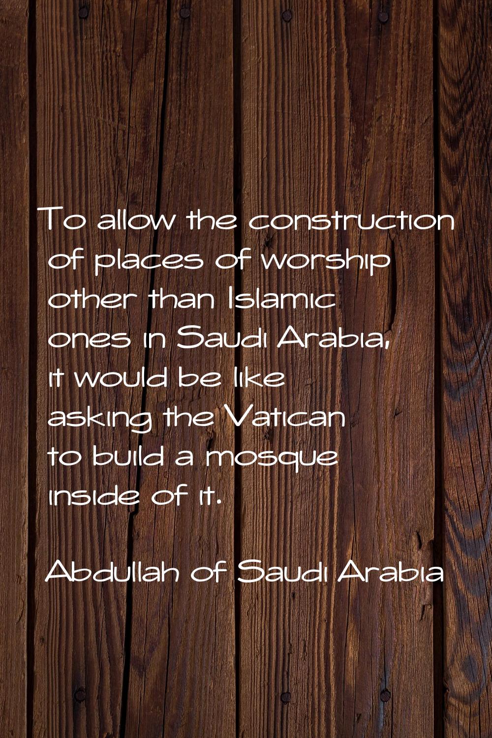 To allow the construction of places of worship other than Islamic ones in Saudi Arabia, it would be