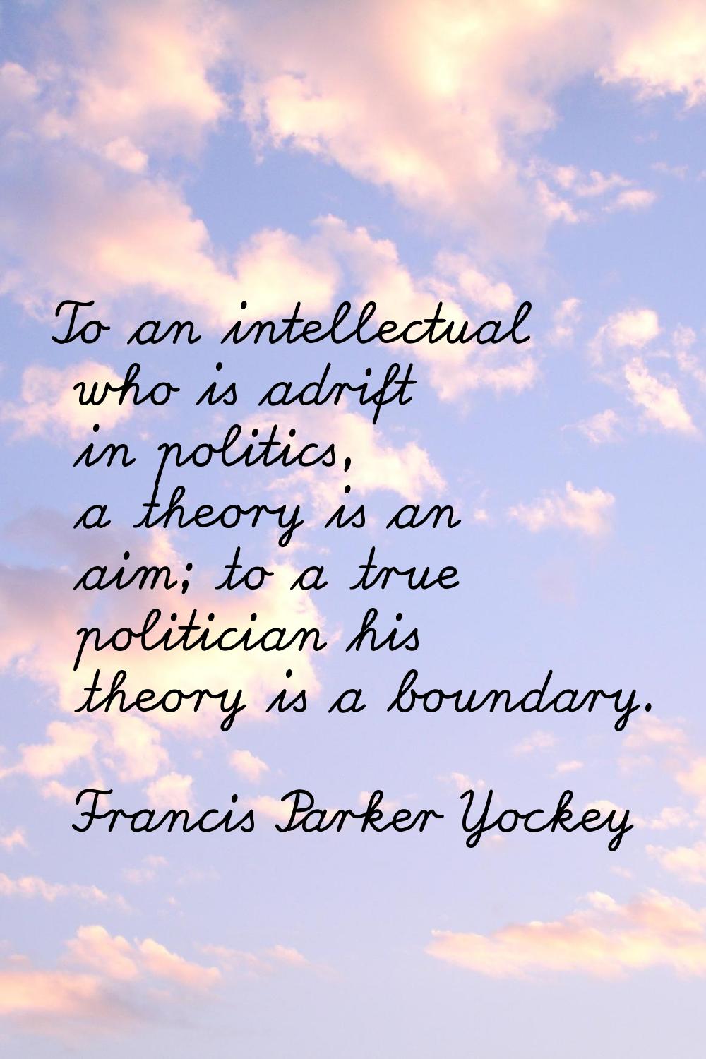 To an intellectual who is adrift in politics, a theory is an aim; to a true politician his theory i