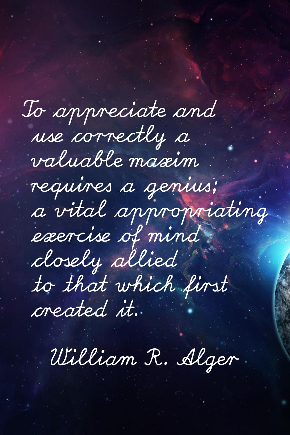 To appreciate and use correctly a valuable maxim requires a genius; a vital appropriating exercise 