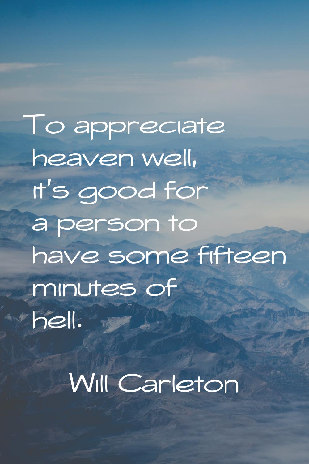 To appreciate heaven well, it's good for a person to have some fifteen minutes of hell.