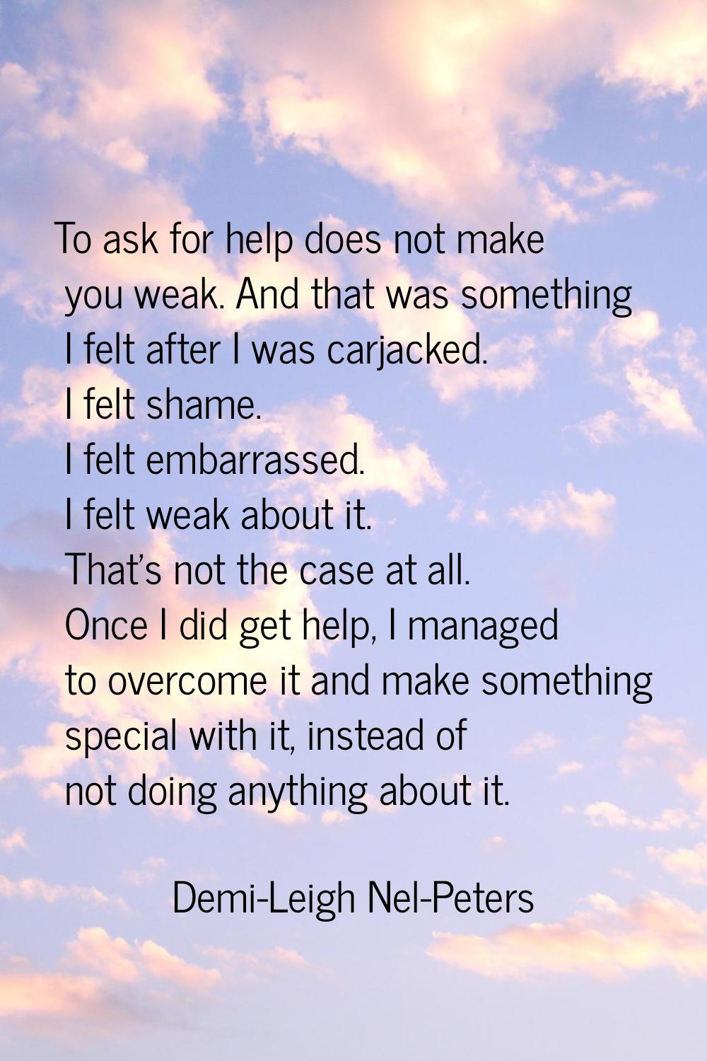 To ask for help does not make you weak. And that was something I felt after I was carjacked. I felt