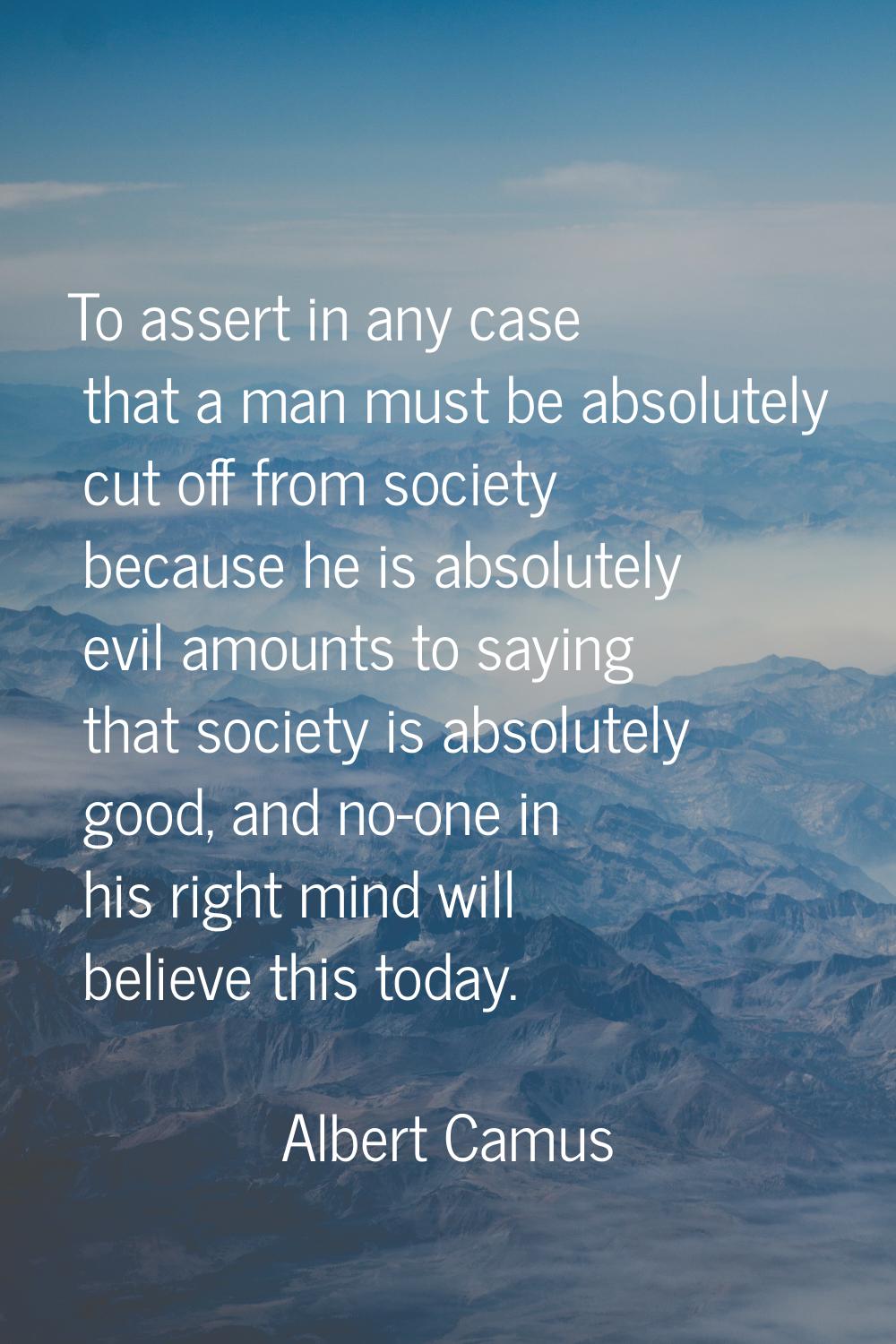 To assert in any case that a man must be absolutely cut off from society because he is absolutely e