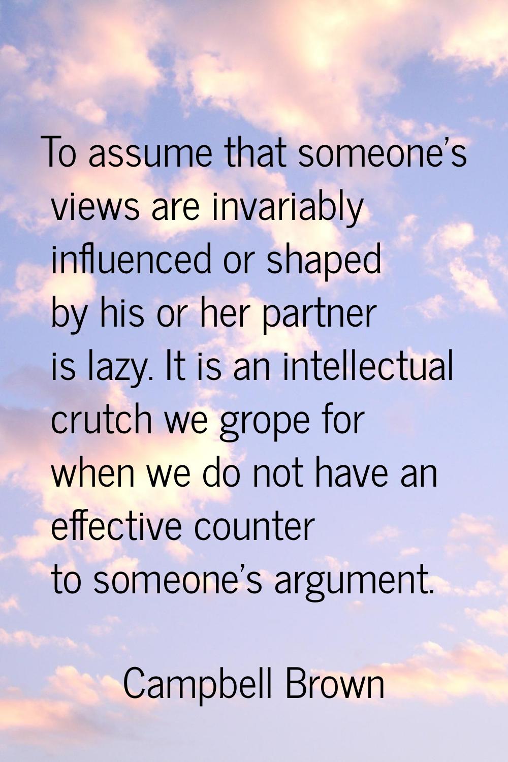 To assume that someone's views are invariably influenced or shaped by his or her partner is lazy. I