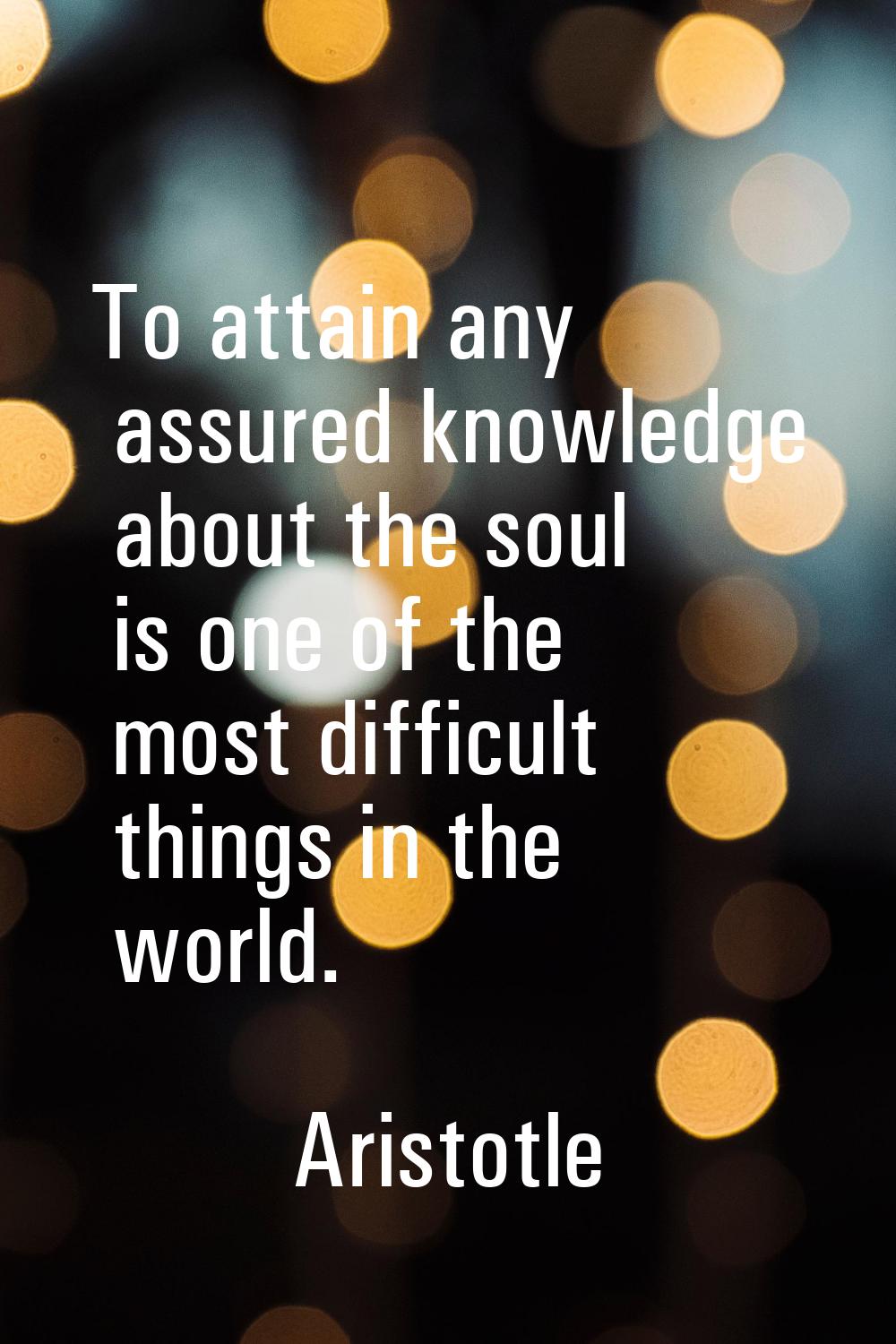 To attain any assured knowledge about the soul is one of the most difficult things in the world.