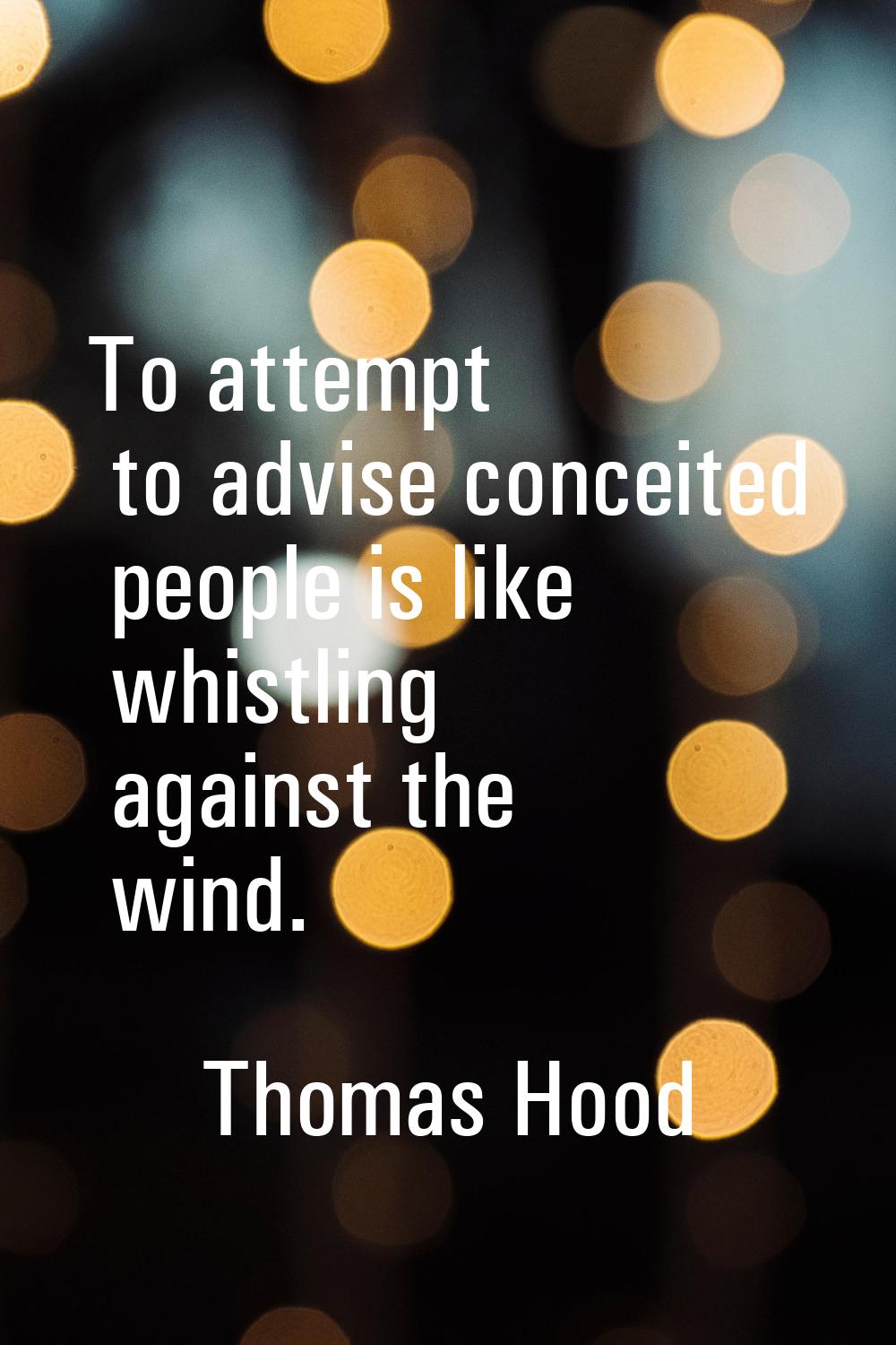 To attempt to advise conceited people is like whistling against the wind.