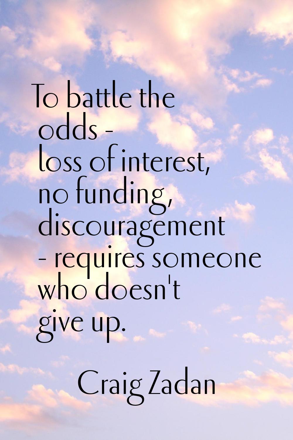 To battle the odds - loss of interest, no funding, discouragement - requires someone who doesn't gi