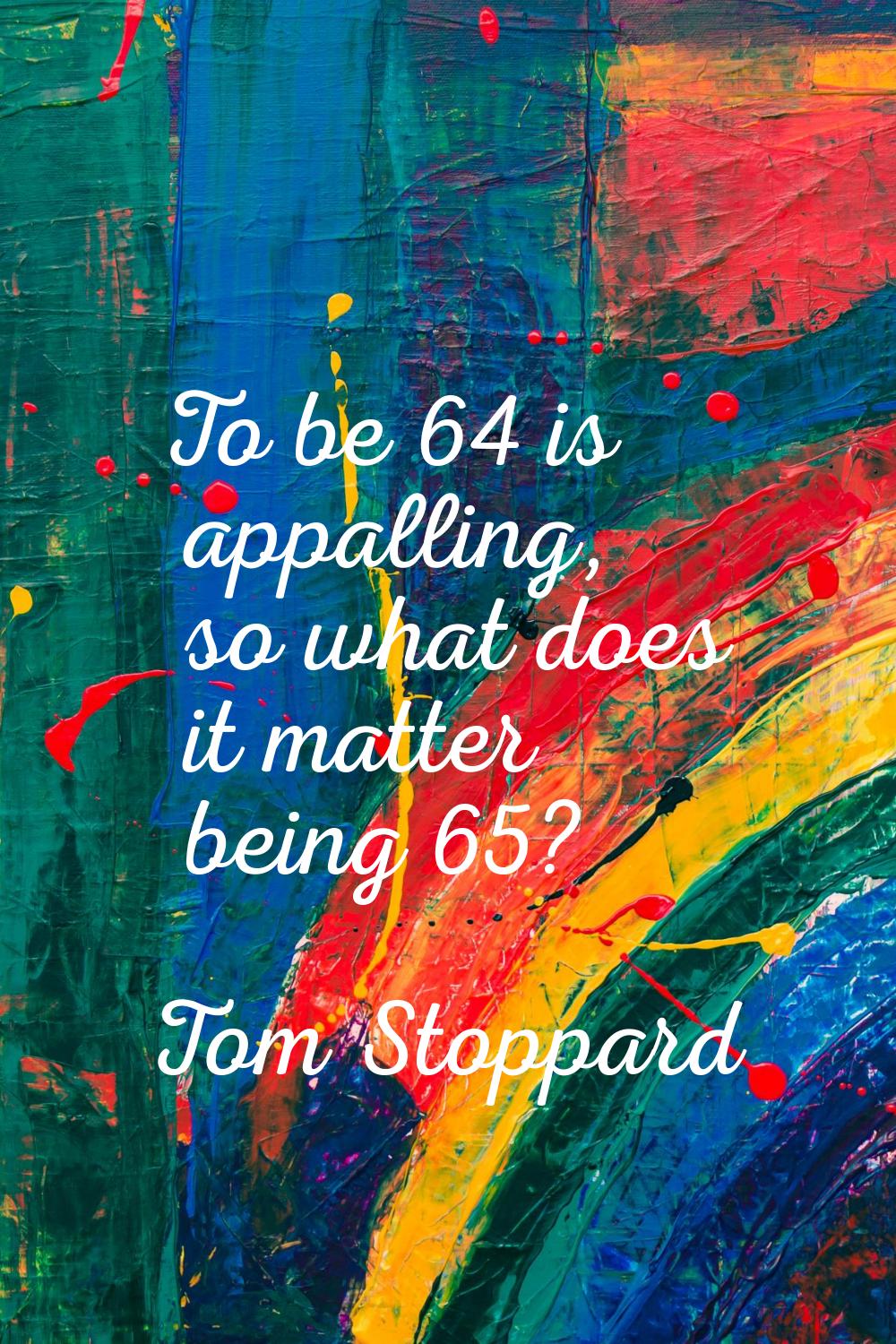 To be 64 is appalling, so what does it matter being 65?