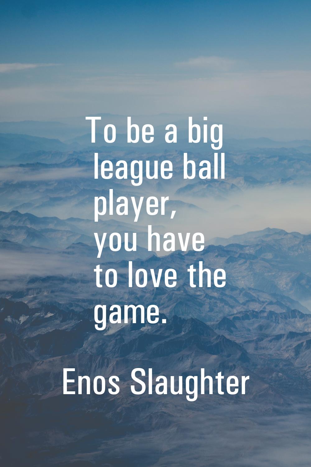 To be a big league ball player, you have to love the game.