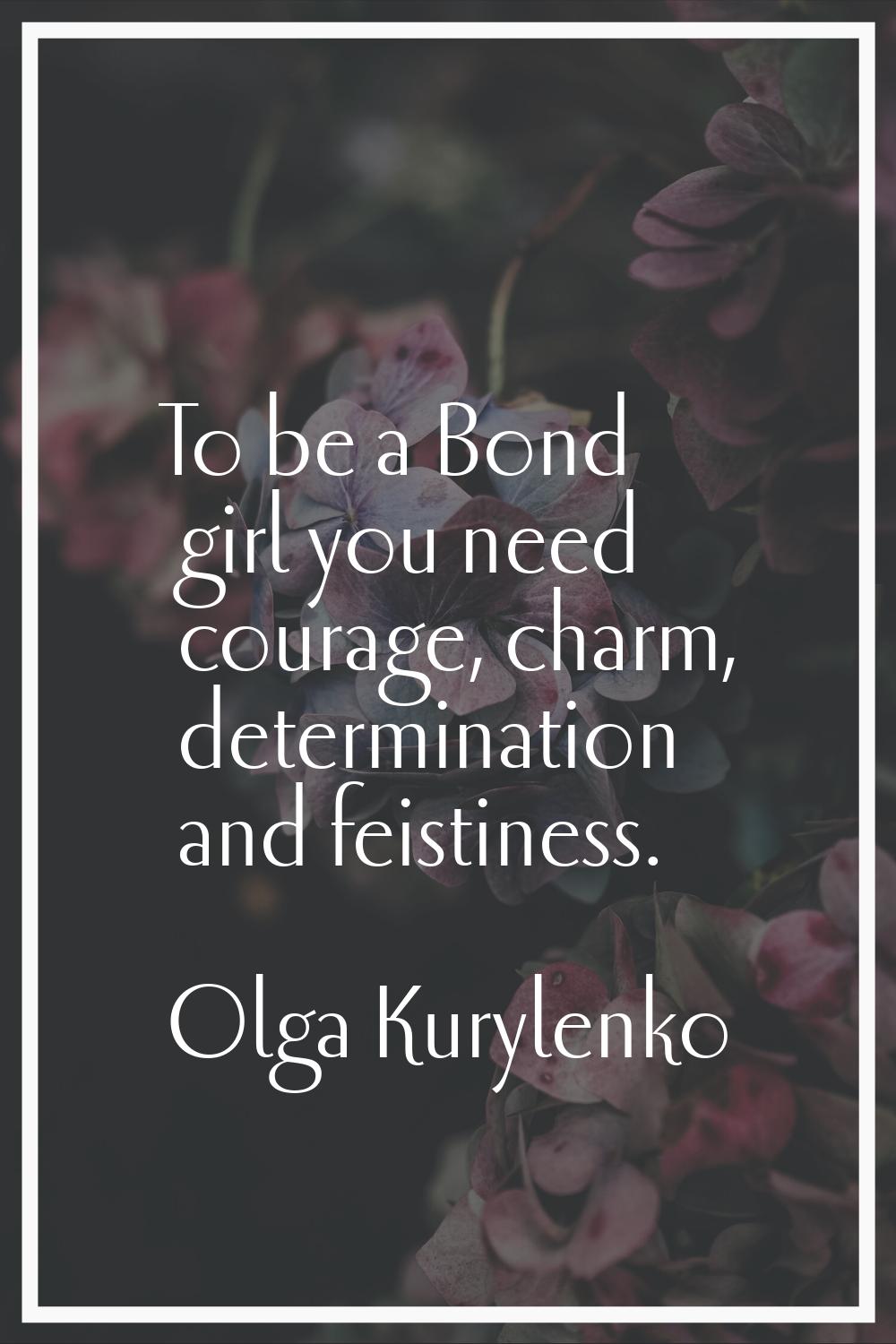 To be a Bond girl you need courage, charm, determination and feistiness.