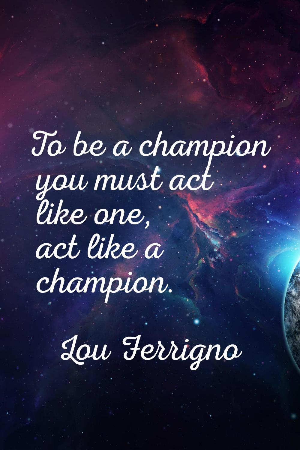 To be a champion you must act like one, act like a champion.