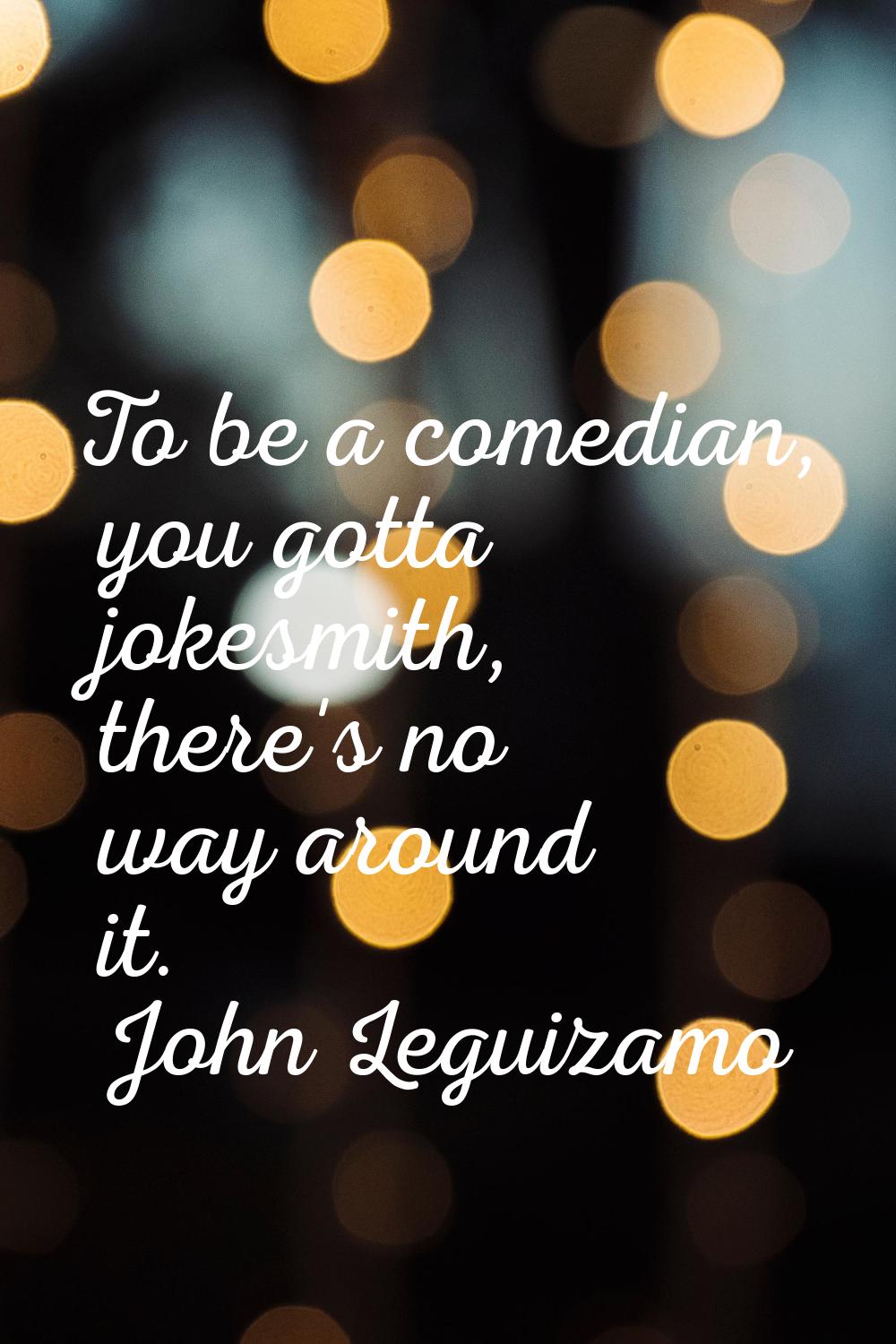 To be a comedian, you gotta jokesmith, there's no way around it.