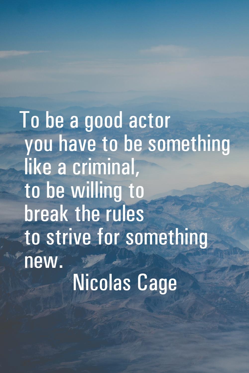 To be a good actor you have to be something like a criminal, to be willing to break the rules to st