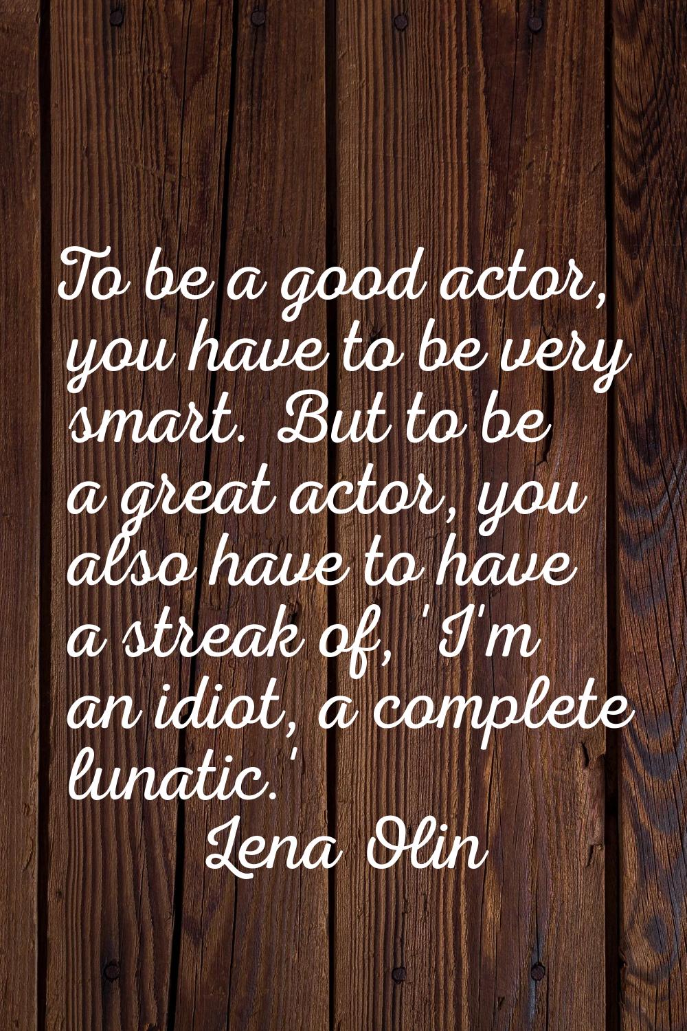 To be a good actor, you have to be very smart. But to be a great actor, you also have to have a str