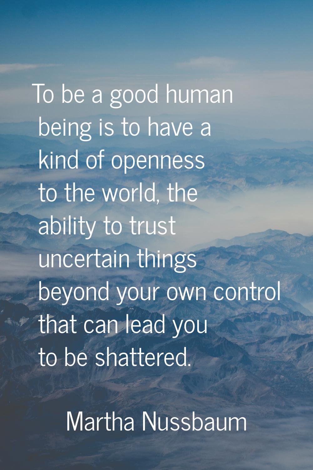 To be a good human being is to have a kind of openness to the world, the ability to trust uncertain