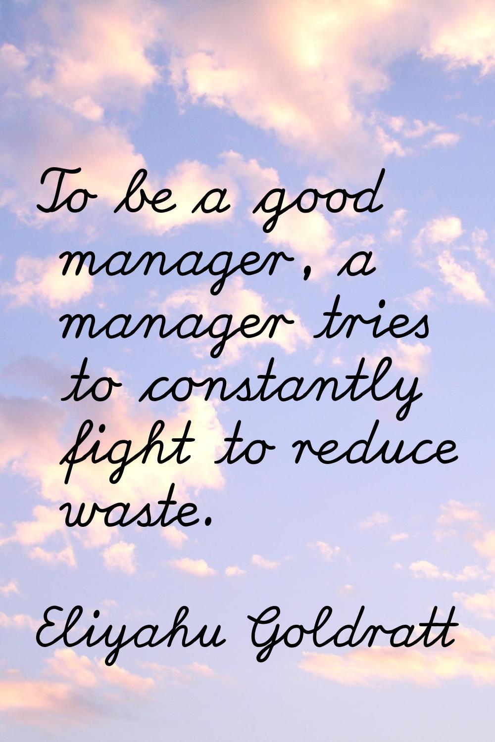 To be a good manager, a manager tries to constantly fight to reduce waste.