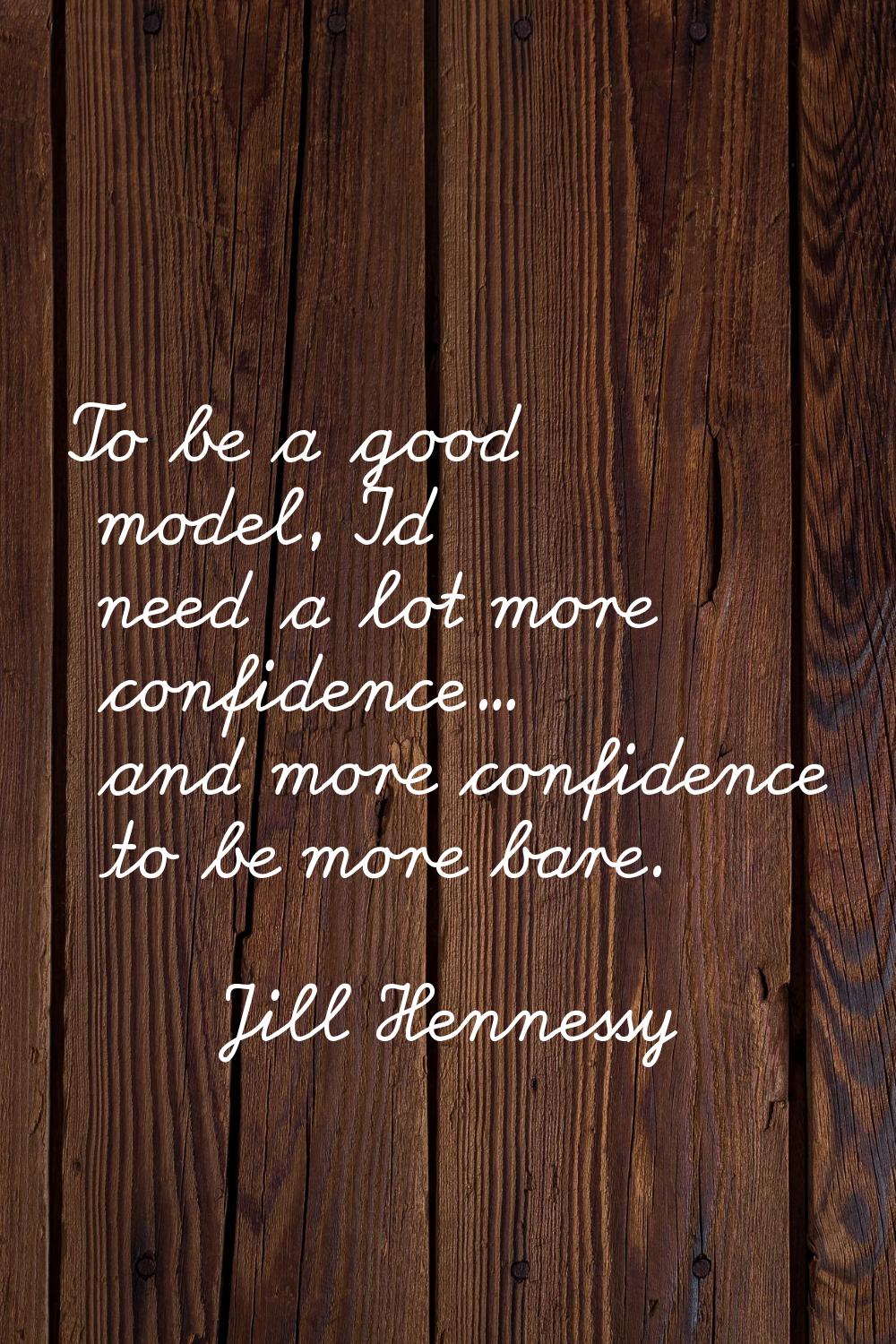 To be a good model, I'd need a lot more confidence... and more confidence to be more bare.