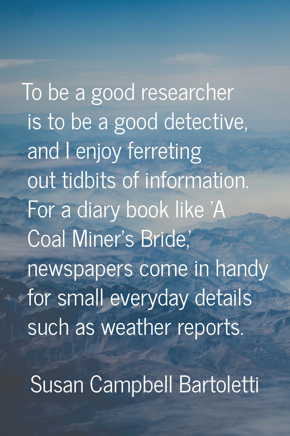 To be a good researcher is to be a good detective, and I enjoy ferreting out tidbits of information