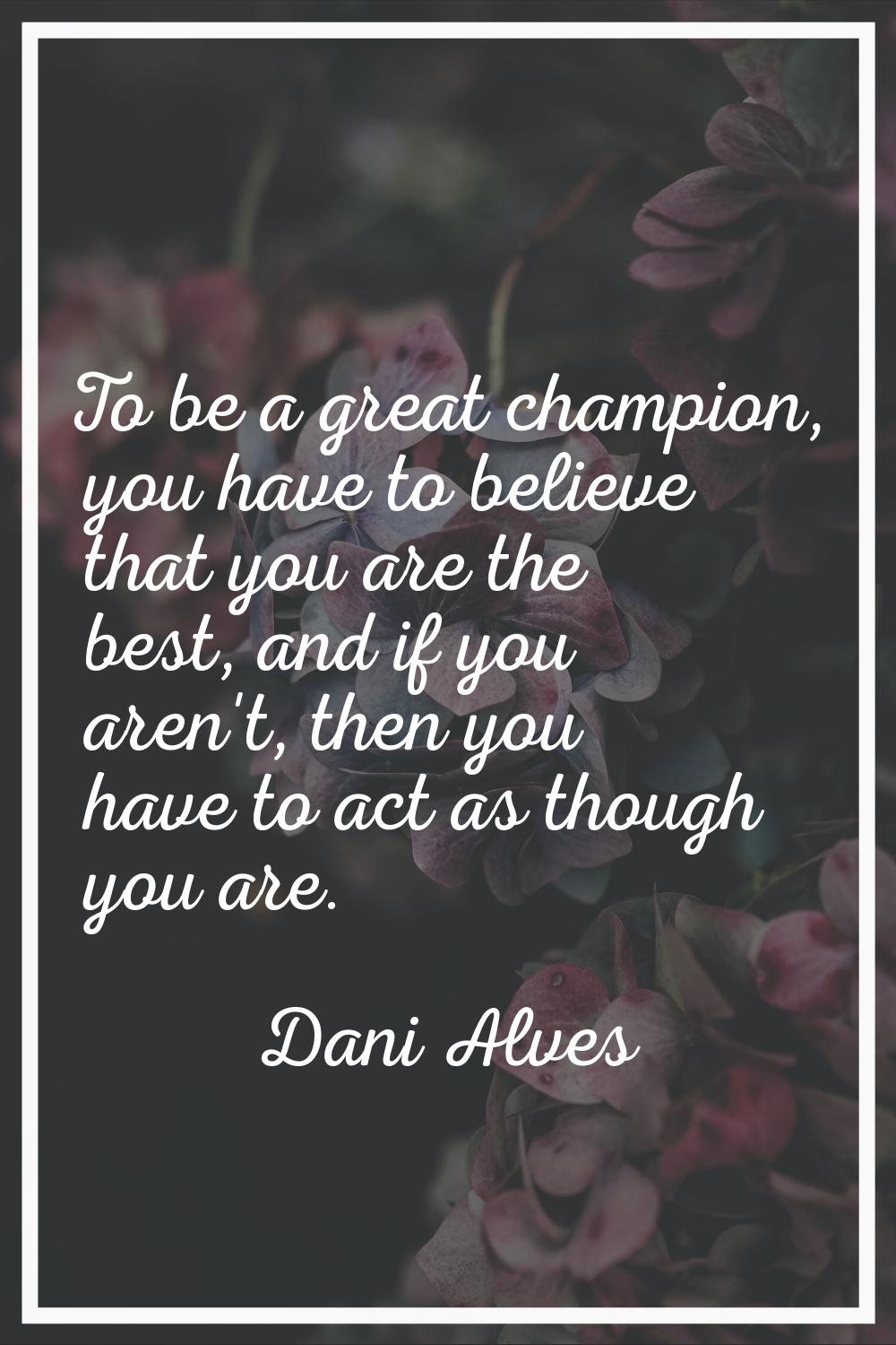 To be a great champion, you have to believe that you are the best, and if you aren't, then you have