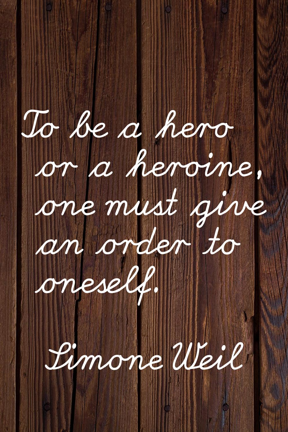 To be a hero or a heroine, one must give an order to oneself.