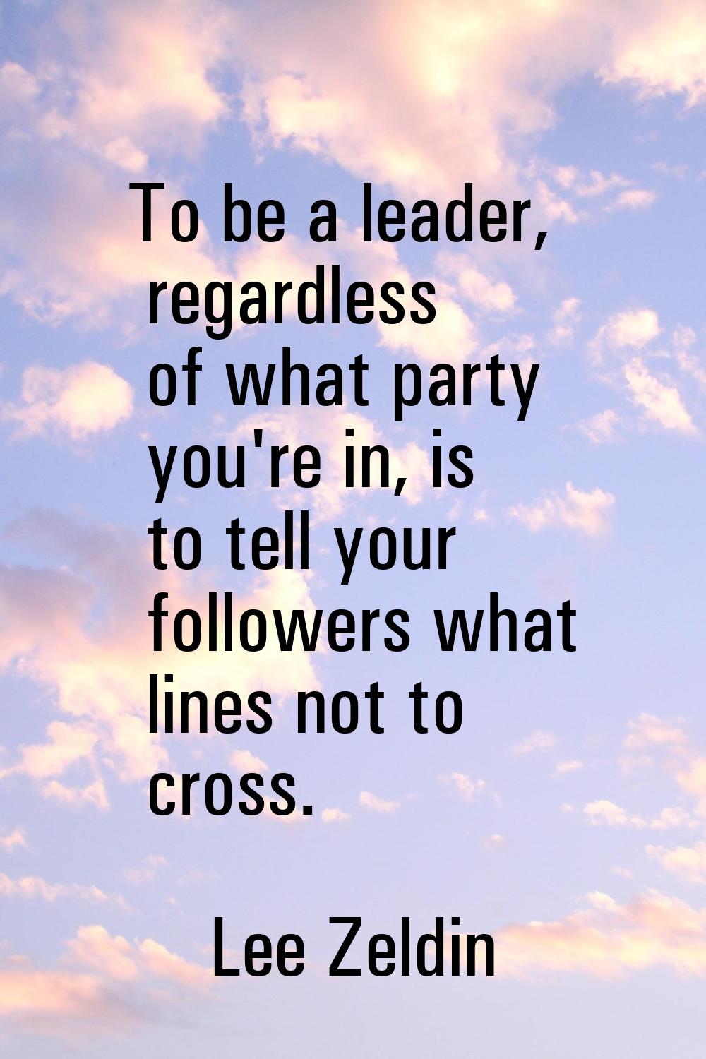To be a leader, regardless of what party you're in, is to tell your followers what lines not to cro