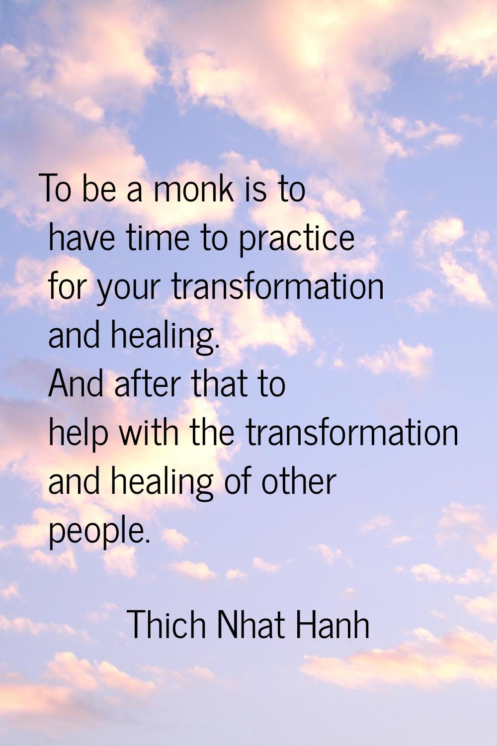 To be a monk is to have time to practice for your transformation and healing. And after that to hel