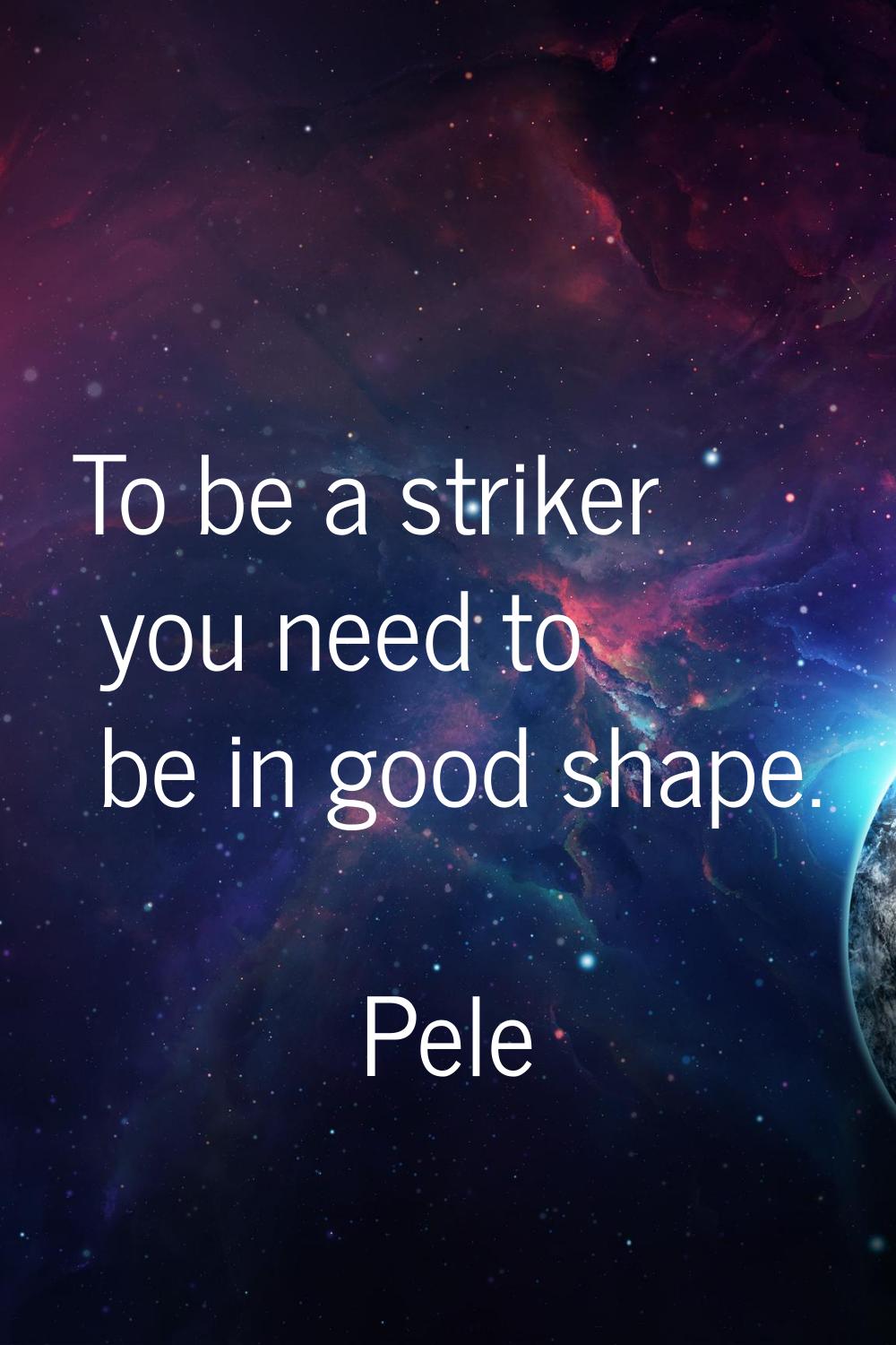 To be a striker you need to be in good shape.