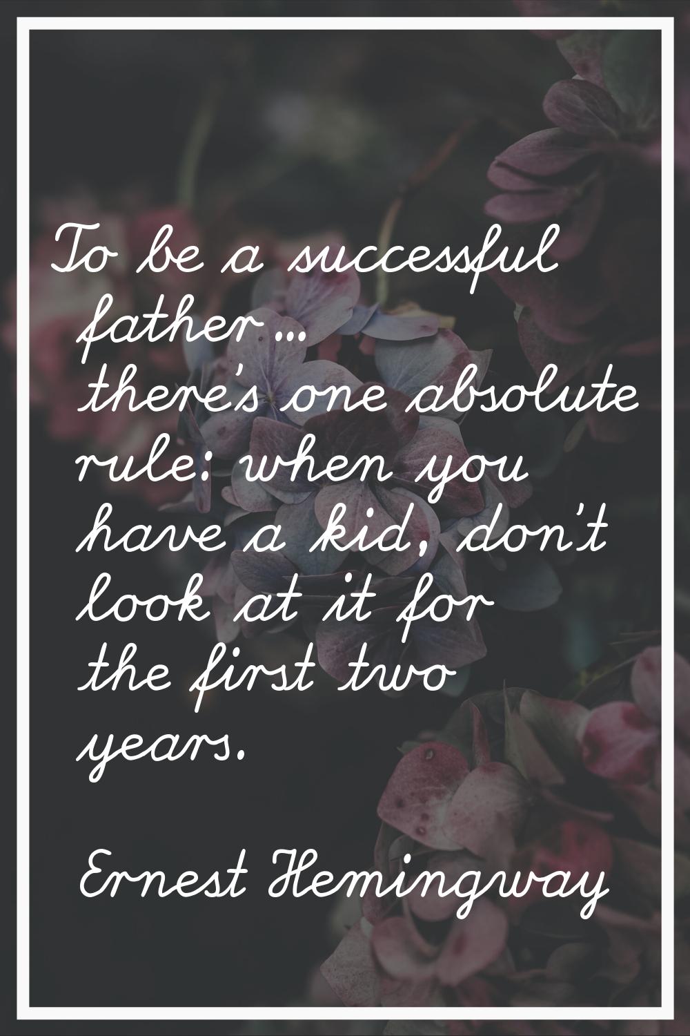 To be a successful father... there's one absolute rule: when you have a kid, don't look at it for t