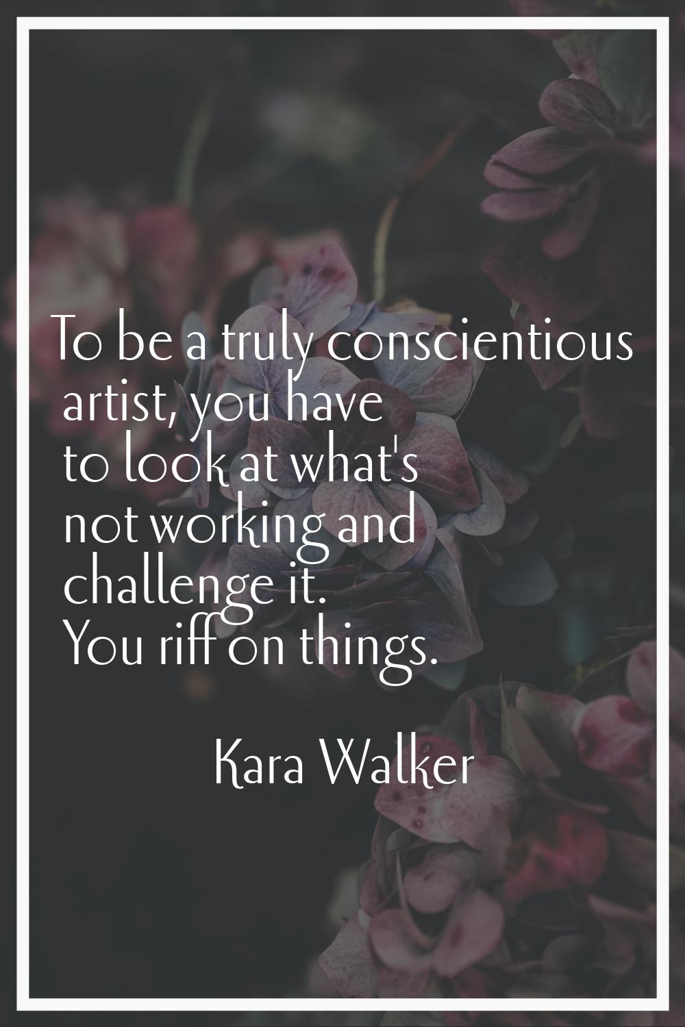 To be a truly conscientious artist, you have to look at what's not working and challenge it. You ri