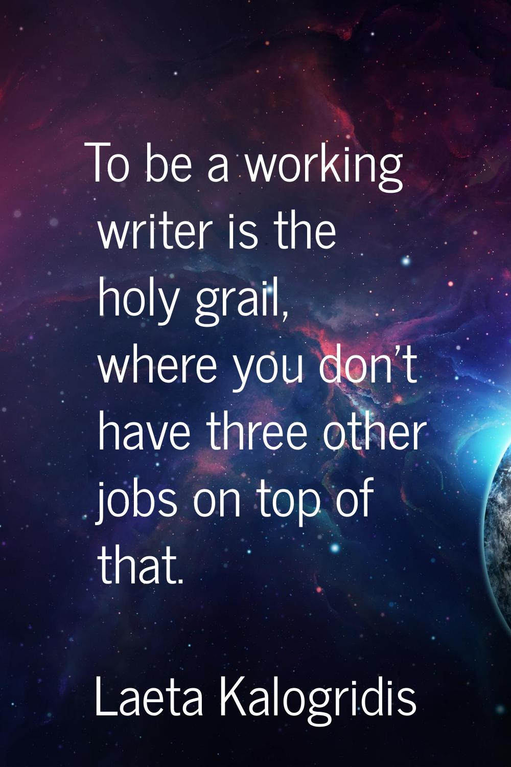 To be a working writer is the holy grail, where you don't have three other jobs on top of that.